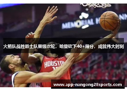 火箭队战胜爵士队晋级次轮，哈登砍下40+得分，成就伟大时刻