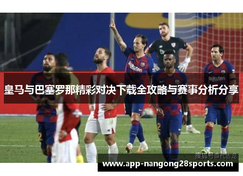 皇马与巴塞罗那精彩对决下载全攻略与赛事分析分享